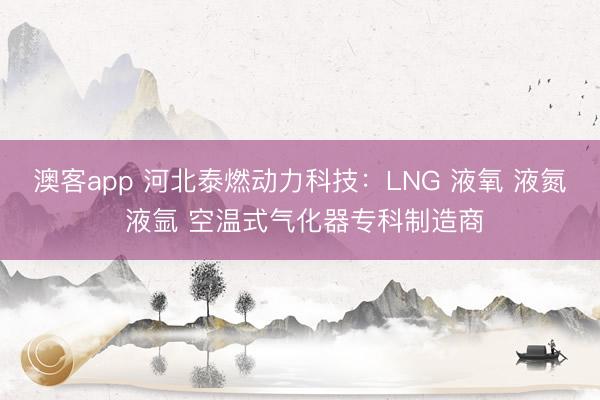 澳客app 河北泰燃动力科技：LNG 液氧 液氮 液氩 空温式气化器专科制造商