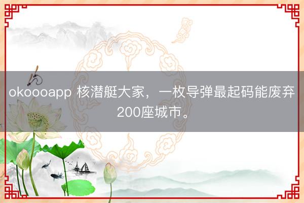okoooapp 核潜艇大家，一枚导弹最起码能废弃200座城市。