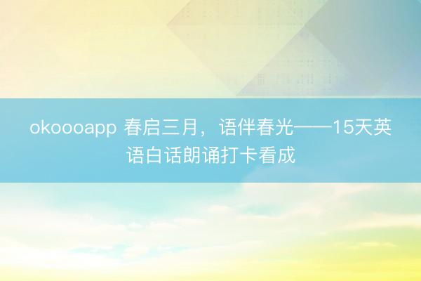 okoooapp 春启三月，语伴春光——15天英语白话朗诵打卡看成