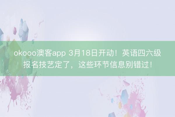 okooo澳客app 3月18日开动！英语四六级报名技艺定了，这些环节信息别错过！