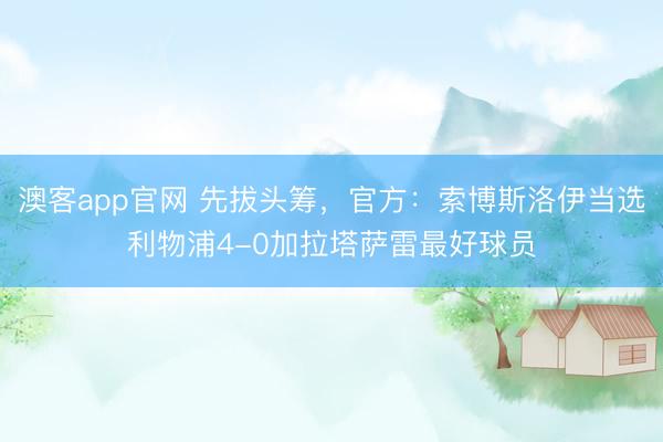 澳客app官网 先拔头筹，官方：索博斯洛伊当选利物浦4-0加拉塔萨雷最好球员