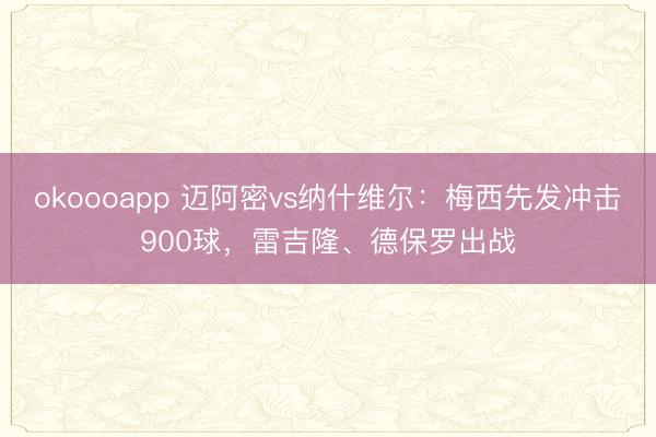 okoooapp 迈阿密vs纳什维尔：梅西先发冲击900球，雷吉隆、德保罗出战