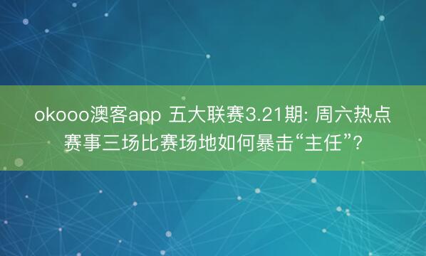 okooo澳客app 五大联赛3.21期: 周六热点赛事三场比赛场地如何暴击“主任”?