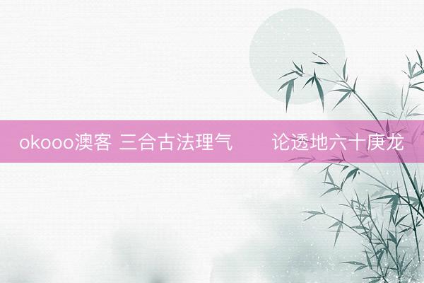okooo澳客 三合古法理气      论透地六十庚龙
