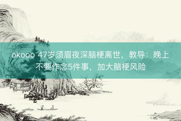 okooo 47岁须眉夜深脑梗离世，教导：晚上不要作念5件事，加大脑梗风险