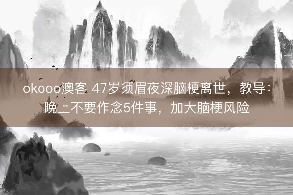 okooo澳客 47岁须眉夜深脑梗离世，教导：晚上不要作念5件事，加大脑梗风险
