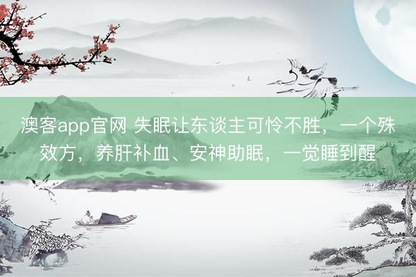 澳客app官网 失眠让东谈主可怜不胜，一个殊效方，养肝补血、安神助眠，一觉睡到醒