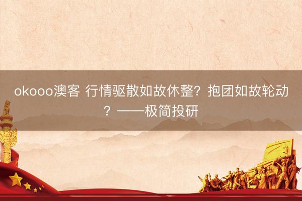 okooo澳客 行情驱散如故休整？抱团如故轮动？——极简投研
