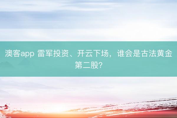 澳客app 雷军投资、开云下场，谁会是古法黄金第二股？