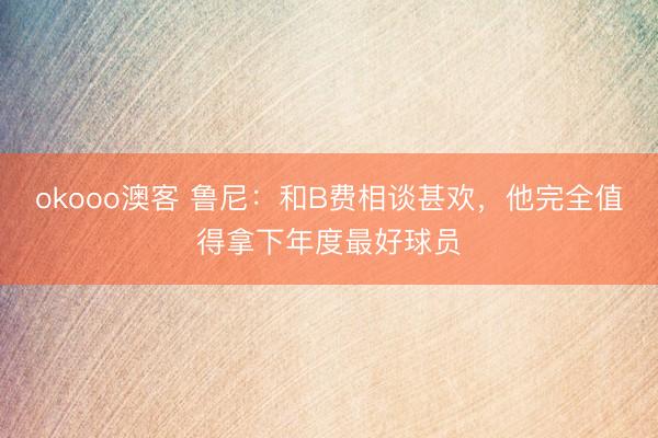okooo澳客 鲁尼：和B费相谈甚欢，他完全值得拿下年度最好球员