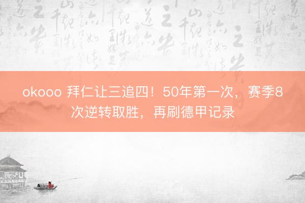 okooo 拜仁让三追四！50年第一次，赛季8次逆转取胜，再刷德甲记录
