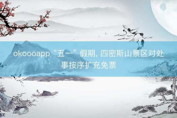okoooapp “五一” 假期, 四密斯山景区对处事按序扩充免票
