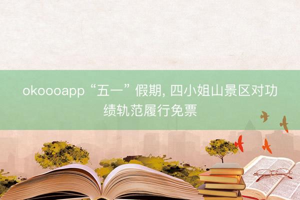 okoooapp “五一” 假期, 四小姐山景区对功绩轨范履行免票