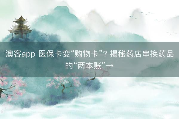 澳客app 医保卡变“购物卡”? 揭秘药店串换药品的“两本账”→