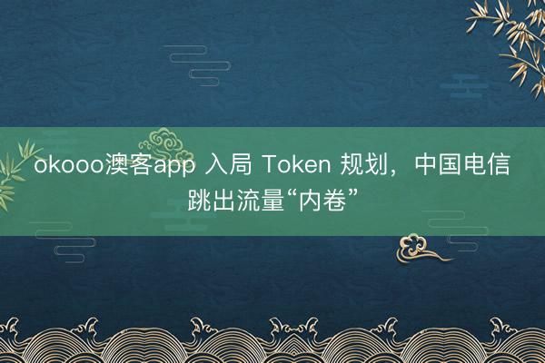okooo澳客app 入局 Token 规划，中国电信跳出流量“内卷”
