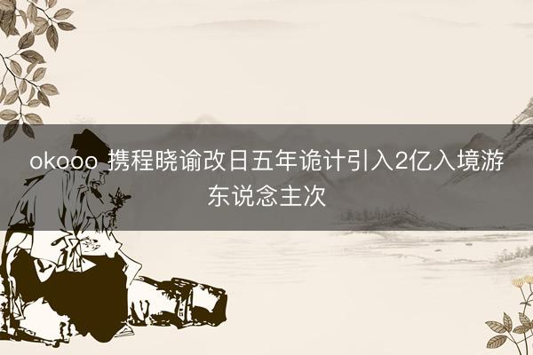 okooo 携程晓谕改日五年诡计引入2亿入境游东说念主次