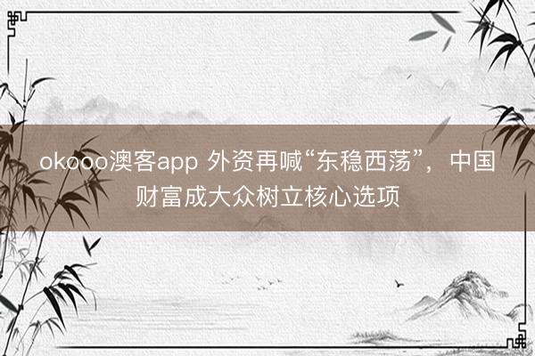 okooo澳客app 外资再喊“东稳西荡”，中国财富成大众树立核心选项